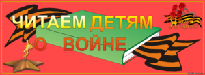 ЧИТАЕМ ДЕТЯМ О ВОЙНЕ